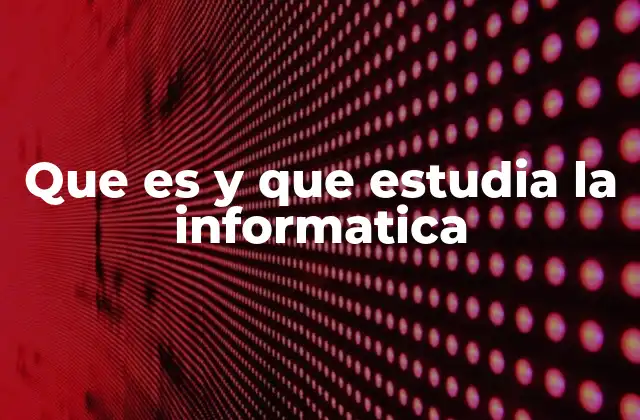 Que es y que Estudia la Informatica
