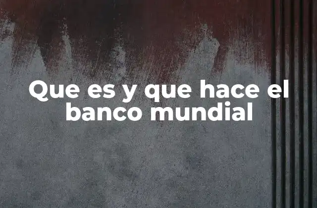 Que es y que Hace el Banco Mundial