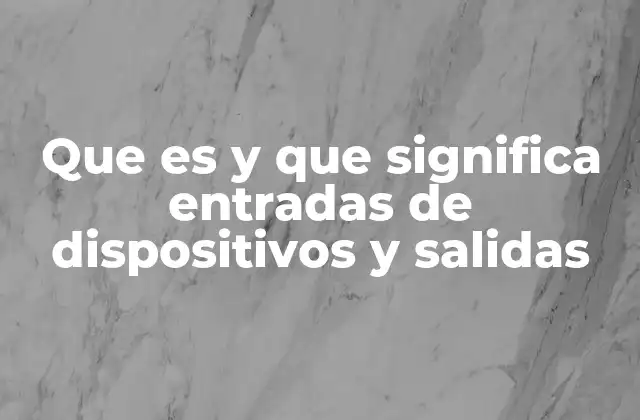 Que es y que Significa Entradas de Dispositivos y Salidas