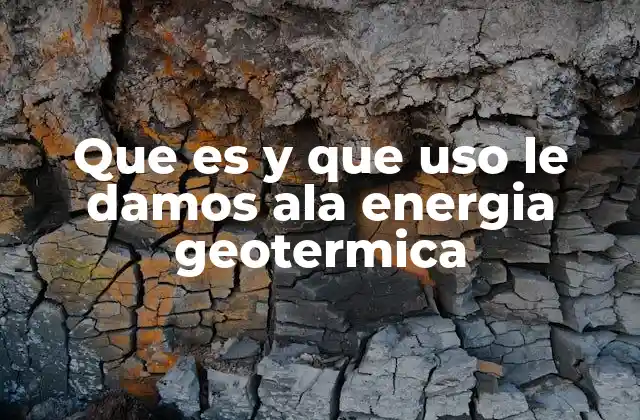 Que es y que Uso Le Damos Ala Energia Geotermica