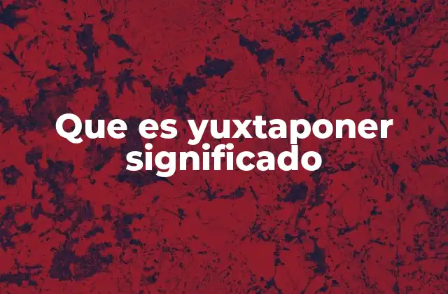 Que es Yuxtaponer Significado
