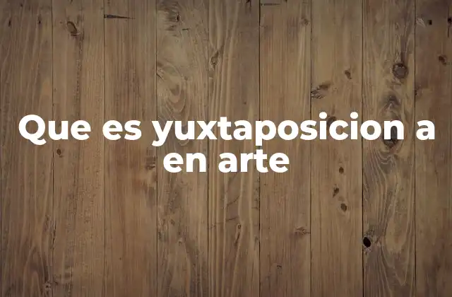 Que es Yuxtaposicion a en Arte