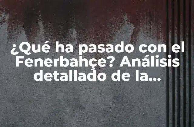¿qué Ha Pasado con el Fenerbahçe? Análisis Detallado de la Situación Del Club Turco