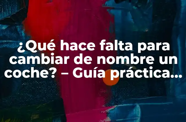 ¿qué Hace Falta para Cambiar de Nombre un Coche? – Guía Práctica Paso a Paso