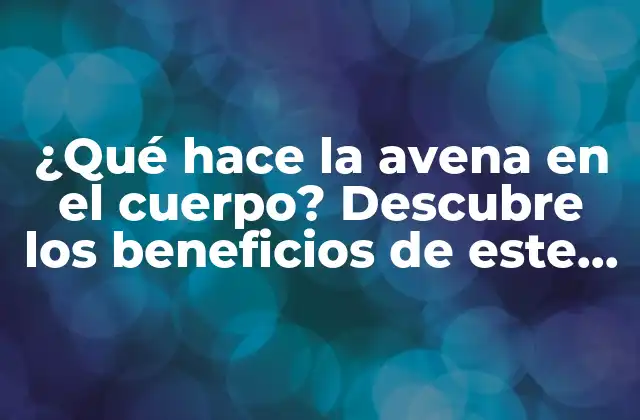 ¿qué Hace la Avena en el Cuerpo? Descubre los Beneficios de Este Súper Alimento