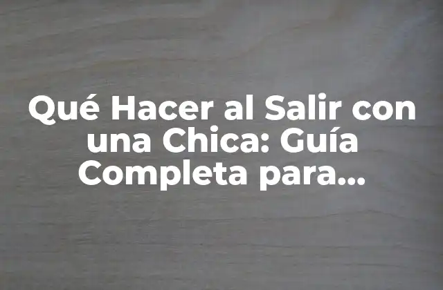 Qué Hacer Al Salir con una Chica: Guía Completa para Hombres