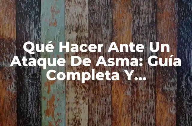 Qué Hacer ante un Ataque de Asma: Guía Completa y Actualizada