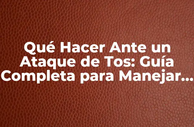 Qué Hacer ante un Ataque de Tos: Guía Completa para Manejar Crisis