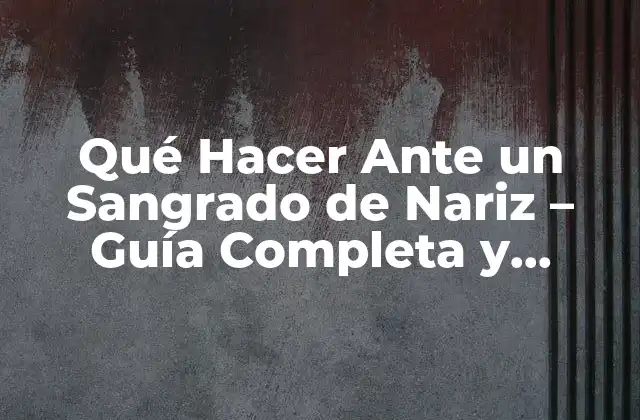 Qué Hacer ante un Sangrado de Nariz – Guía Completa y Detallada