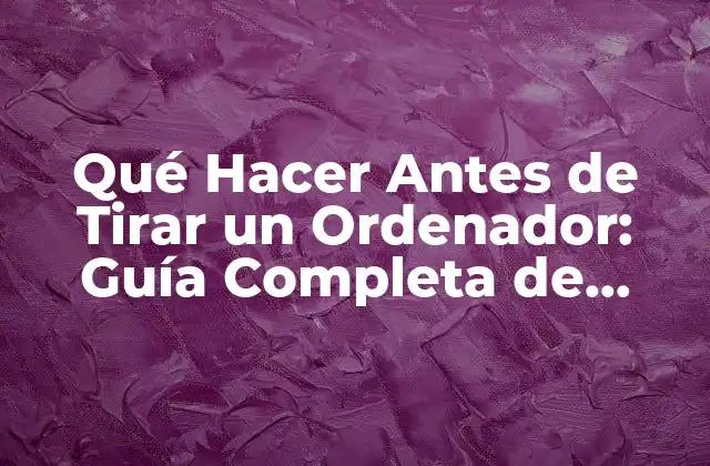 Qué Hacer Antes de Tirar un Ordenador: Guía Completa de Reciclaje y Seguridad