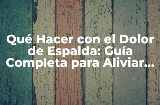 Qué Hacer con el Dolor de Espalda: Guía Completa para Aliviar el Malestar