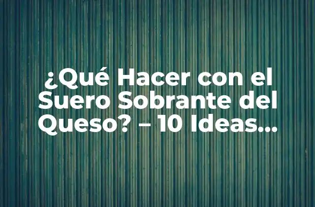 ¿qué Hacer con el Suero Sobrante Del Queso? - 10 Ideas Creativas 2 ¿Cuál es el Valor Nutricional del Suero Sobrante del Queso?