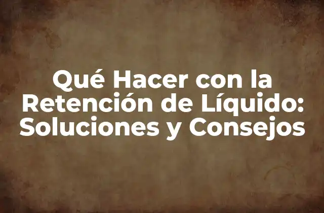 Qué Hacer con la Retención de Líquido: Soluciones y Consejos