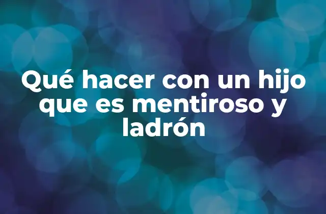 Qué Hacer con un Hijo que es Mentiroso y Ladrón
