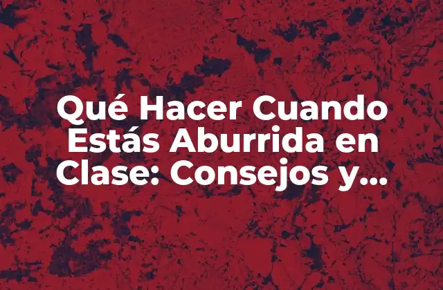 Qué Hacer Cuando Estás Aburrida en Clase: Consejos y Estrategias