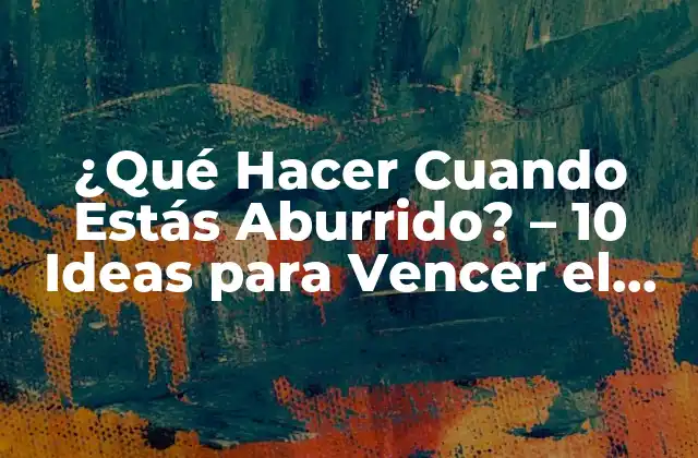 ¿qué Hacer Cuando Estás Aburrido? – 10 Ideas para Vencer el Aburrimiento