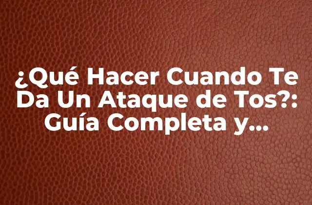 ¿qué Hacer Cuando Te Da un Ataque de Tos?: Guía Completa y Actualizada