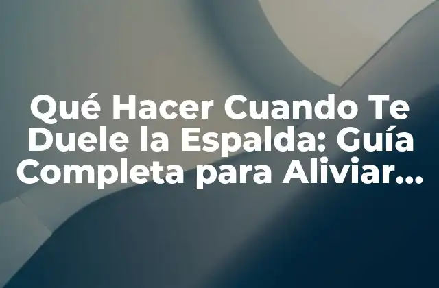 Qué Hacer Cuando Te Duele la Espalda: Guía Completa para Aliviar el Dolor