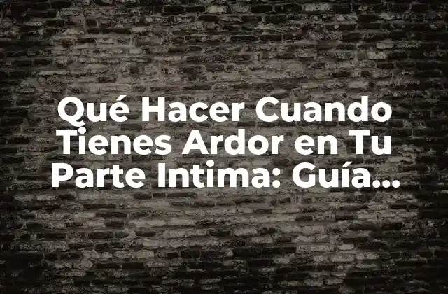 Qué Hacer Cuando Tienes Ardor en Tu Parte Intima: Guía Completa