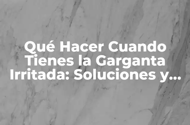 Qué Hacer Cuando Tienes la Garganta Irritada: Soluciones y Remedios Eficientes