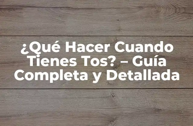 ¿qué Hacer Cuando Tienes Tos? – Guía Completa y Detallada