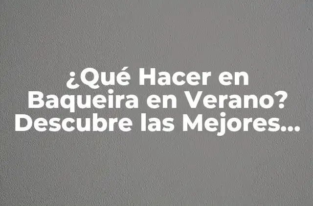 ¿qué Hacer en Baqueira en Verano? Descubre las Mejores Actividades
