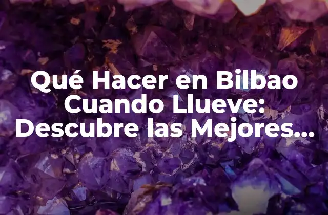 Qué Hacer en Bilbao Cuando Llueve: Descubre las Mejores Opciones