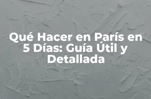 Qué Hacer en París en 5 Días: Guía Útil y Detallada