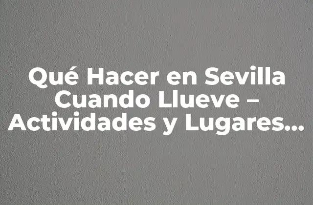 Qué Hacer en Sevilla Cuando Llueve – Actividades y Lugares Turísticos