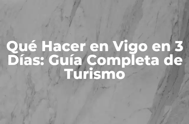 Qué Hacer en Vigo en 3 Días: Guía Completa de Turismo