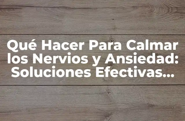 Qué Hacer para Calmar los Nervios y Ansiedad: Soluciones Efectivas para una Vida Más Tranquila