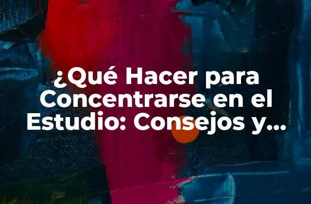 ¿qué Hacer para Concentrarse en el Estudio: Consejos y Estrategias para Mejorar Tu Foco?