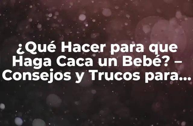 ¿qué Hacer para que Haga Caca un Bebé? – Consejos y Trucos para Padres Primerizos