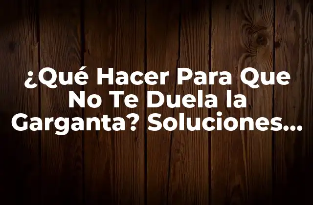 ¿qué Hacer para que No Te Duela la Garganta? Soluciones Efectivas y Consejos
