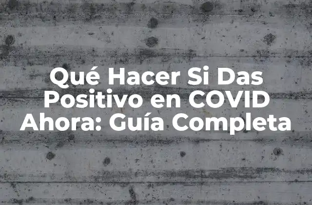 Qué Hacer Si Das Positivo en Covid Ahora: Guía Completa