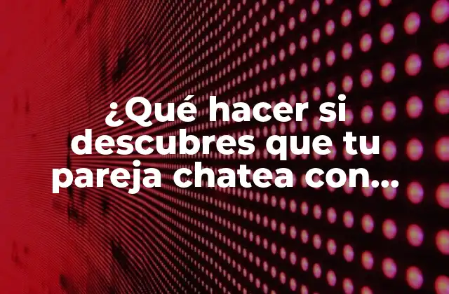 ¿qué Hacer Si Descubres que Tu Pareja Chatea con Otras?