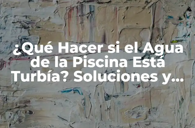 ¿qué Hacer Si el Agua de la Piscina Está Turbía? Soluciones y Consejos