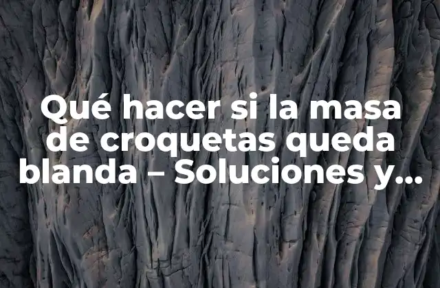 Qué Hacer Si la Masa de Croquetas Queda Blanda – Soluciones y Consejos