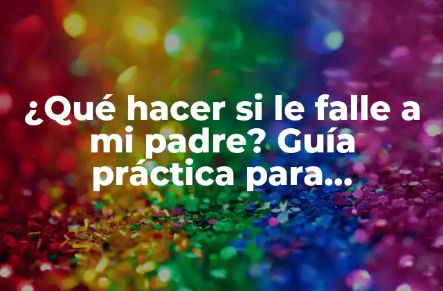 ¿qué Hacer Si Le Falle a Mi Padre? Guía Práctica para Momentos Difíciles