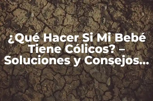 ¿qué Hacer Si Mi Bebé Tiene Cólicos? – Soluciones y Consejos para Padres