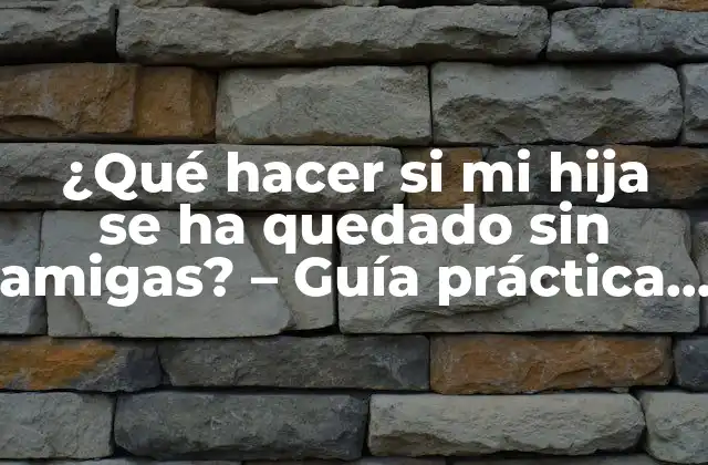 ¿qué Hacer Si Mi Hija Se Ha Quedado sin Amigas? – Guía Práctica para Padres Preocupados