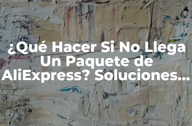¿qué Hacer Si No Llega un Paquete de Aliexpress? Soluciones y Consejos