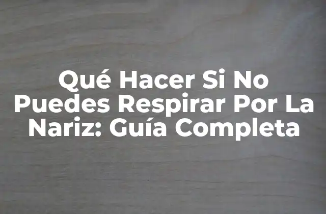 Qué Hacer Si No Puedes Respirar por la Nariz: Guía Completa