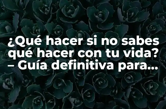 ¿qué Hacer Si No Sabes Qué Hacer con Tu Vida? – Guía Definitiva para Encontrar Tu Propósito