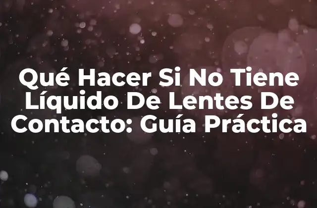 Qué Hacer Si No Tiene Líquido de Lentes de Contacto: Guía Práctica