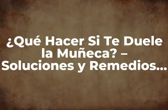 ¿qué Hacer Si Te Duele la Muñeca? – Soluciones y Remedios Efectivos