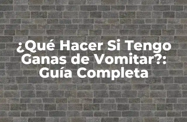 ¿qué Hacer Si Tengo Ganas de Vomitar?: Guía Completa 2 Causas Comunes de las Ganitas de Vomitar