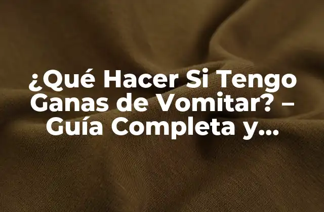 ¿qué Hacer Si Tengo Ganas de Vomitar? – Guía Completa y Actualizada