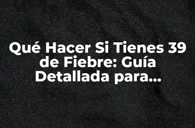Qué Hacer Si Tienes 39 de Fiebre: Guía Detallada para Recuperarte Rápidamente