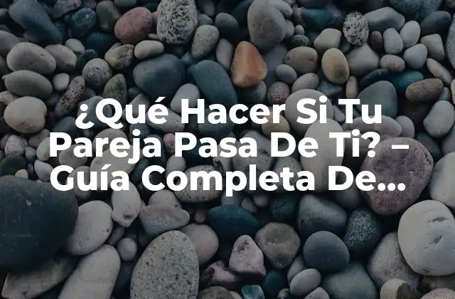 ¿qué Hacer Si Tu Pareja Pasa de Ti? – Guía Completa de Recuperación